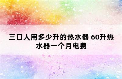 三口人用多少升的热水器 60升热水器一个月电费